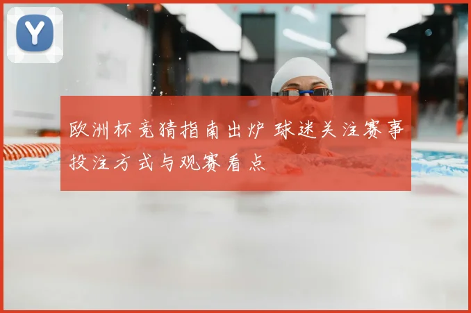 欧洲杯竞猜指南出炉 球迷关注赛事投注方式与观赛看点