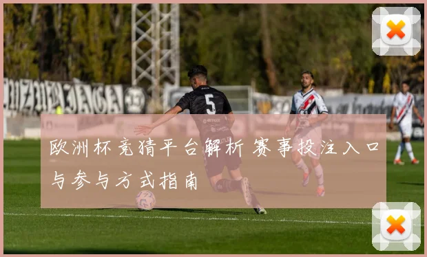 欧洲杯竞猜平台解析 赛事投注入口与参与方式指南
