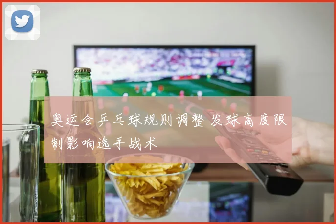 奥运会乒乓球规则调整 发球高度限制影响选手战术