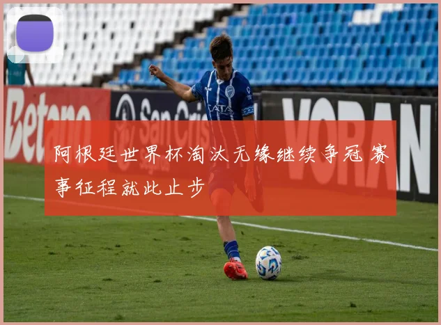 阿根廷世界杯淘汰无缘继续争冠 赛事征程就此止步