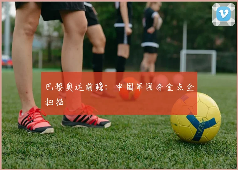 巴黎奥运前瞻：中国军团夺金点全扫描
