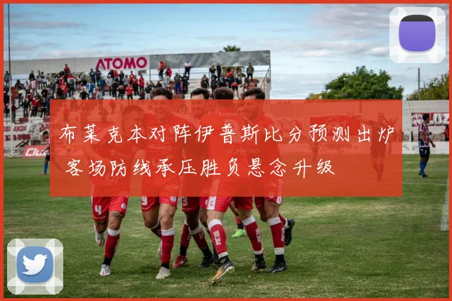 布莱克本对阵伊普斯比分预测出炉 客场防线承压胜负悬念升级