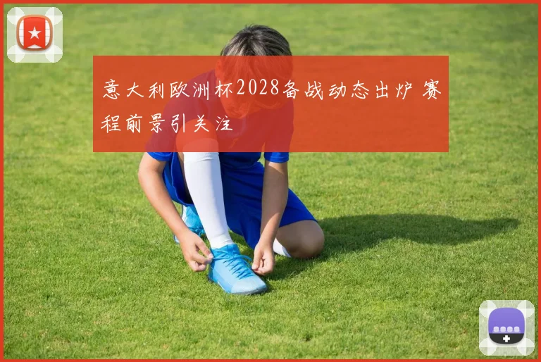 意大利欧洲杯2028备战动态出炉 赛程前景引关注