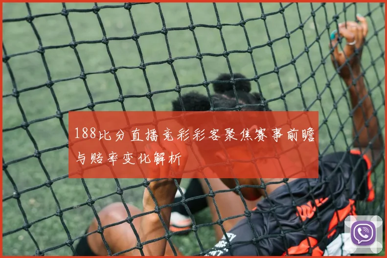 188比分直播竞彩彩客聚焦赛事前瞻与赔率变化解析
