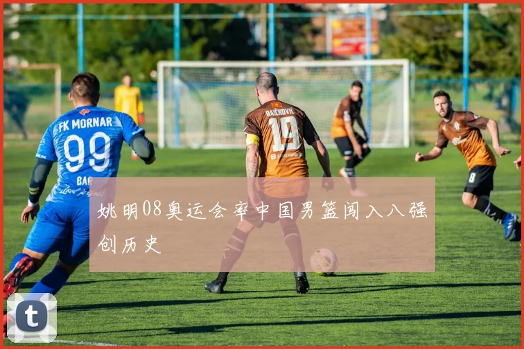 姚明08奥运会率中国男篮闯入八强创历史